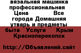 вязальная машинка профессиональная › Цена ­ 15 000 - Все города Домашняя утварь и предметы быта » Услуги   . Крым,Красноперекопск